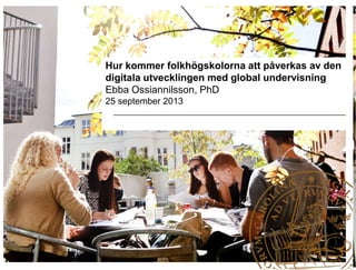 Hur kommer folkhögskolorna att påverkas av den
digitala utvecklingen med global undervisning
Ebba Ossiannilsson, PhD
25 september 2013
 