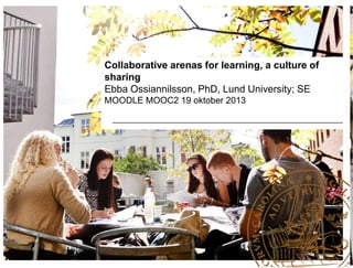 Collaborative arenas for learning, a culture of
sharing
Ebba Ossiannilsson, PhD, Lund University; SE
MOODLE MOOC2 19 oktober 2013

 