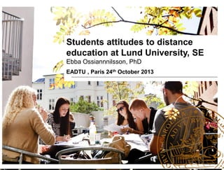 Students attitudes to distance
education at Lund University, SE
Ebba Ossiannnilsson, PhD
EADTU , Paris 24th October 2013

 