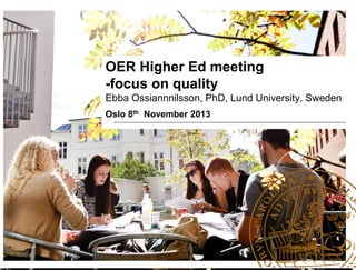 OER Higher Ed meeting
-focus on quality
Ebba Ossiannnilsson, PhD, Lund University, Sweden
Oslo 8th November 2013

 