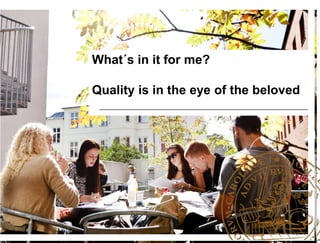 What´s in it for me?
Quality is in the eye of the beloved

 
