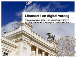 Lärandet i en digital vardag
EBBA OSSIANNNILSSON, PHD, LUNDS UNIVERSITET
INTERNETDAGARNA, STOCKHOLM 26 NOVEMBER 2013

 