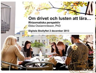 Om drivet och lusten att lära…
Rhizomatiska perspektiv
Ebba Ossiannnilsson, PhD
Digitala Skollyftet 2 december 2013

 
