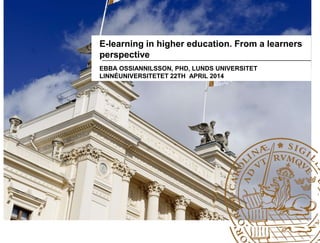 E-learning in higher education. From a learners
perspective
EBBA OSSIANNILSSON, PHD, LUNDS UNIVERSITET
LINNÉUNIVERSITETET 22TH APRIL 2014
 