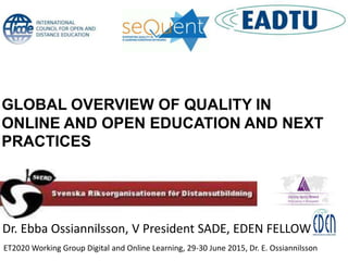 Dr. Ebba Ossiannilsson, V President SADE, EDEN FELLOW
ET2020 Working Group Digital and Online Learning, 29-30 June 2015, Dr. E. Ossiannilsson
GLOBAL OVERVIEW OF QUALITY IN
ONLINE AND OPEN EDUCATION AND NEXT
PRACTICES
 