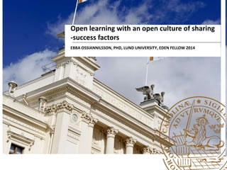 Open learning with an open culture of sharing
-success factors
EBBA OSSIANNILSSON, PHD, LUND UNIVERSITY, EDEN FELLOW 2014
 