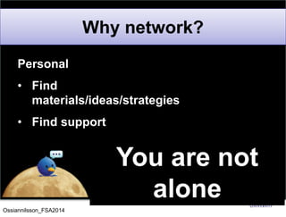 Personal
• Find
materials/ideas/strategies
• Find support
• Find inspiration
Why network?
You are not
alone
Ossiannilsson_FSA2014
 