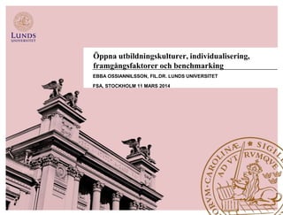 Öppna utbildningskulturer, individualisering,
framgångsfaktorer och benchmarking
EBBA OSSIANNILSSON, FIL.DR. LUNDS UNIVERSITET
FSA, STOCKHOLM 11 MARS 2014
 