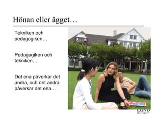 Hönan eller ägget…
Tekniken och
pedagogiken…
Pedagogiken och
tekniken…
Det ena påverkar det
andra, och det andra
påverkar det ena…
 