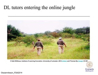© Gabi Witthaus, Institute of Learning Innovation, University of Leicester, 2014 (slides) and Thomas Sly (image) CC-BY
DL tutors entering the online jungle
Ossiannilsson_FSA2014
 