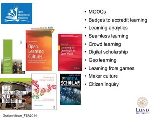 • MOOCs
• Badges to accredit learning
• Learning analytics
• Seamless learning
• Crowd learning
• Digital scholarship
• Geo learning
• Learning from games
• Maker culture
• Citizen inquiry
Ossiannilsson_FSA2014
 