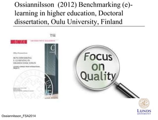 Ossiannilsson (2012) Benchmarking (e)-
learning in higher education, Doctoral
dissertation, Oulu University, Finland
Ossiannilsson_FSA2014
 