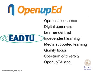 Openess to learners
Digital openness
Learner centred
Independent learning
Media supported learning
Quality focus
Spectrum of diversity
OpenupEd label
Ossiannilsson_FSA2014
 