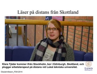Läser på distans från Skottland
Ossiannilsson_FSA 2014
Klara Tjäder kommer ifrån Stockholm, bor i Edinburgh, Skottland, och
pluggar arbetsterapeut på distans vid Luleå tekniska universitet.
 