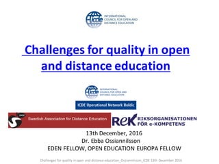 13th	December,	2016	
Dr.	Ebba	Ossiannilsson
EDEN	FELLOW,	OPEN	EDUCATION	EUROPA	FELLOW
Challenges	for	quality	in	open	
and	distance	education	
Challenges	for	quality	in	open	and	distance	education_Ossiannilsson_ICDE 13th	December	2016	
 