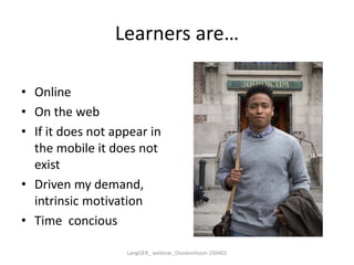 Learners are…
• Online
• On the web
• If it does not appear in
the mobile it does not
exist
• Driven my demand,
intrinsic motivation
• Time concious
LangOER_ webinar_Ossiannilsson 150402
 