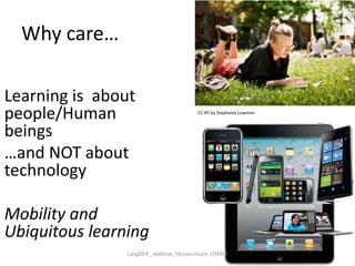 Why care…
Learning is about
people/Human
beings
…and NOT about
technology
Mobility and
Ubiquitous learning
CC BY by Stephanie Lowman
LangOER_ webinar_Ossiannilsson 150402
 