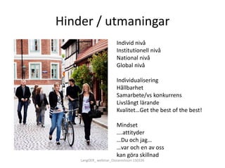 Hinder / utmaningar
Individ nivå
Institutionell nivå
National nivå
Global nivå
Individualisering
Hållbarhet
Samarbete/vs konkurrens
Livslångt lärande
Kvalitet…Get the best of the best!
Mindset
….attityder
…Du och jag…
…var och en av oss
kan göra skillnad
LangOER_ webinar_Ossiannilsson 150326
 