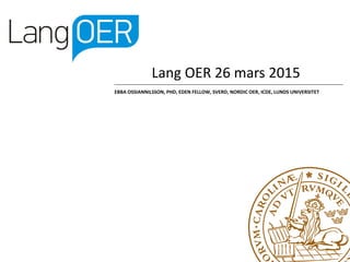Lang OER 26 mars 2015
EBBA OSSIANNILSSON, PHD, EDEN FELLOW, SVERD, NORDIC OER, ICDE, LUNDS UNIVERSITET
 