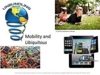 International Training Program in Sexual and Reproductive Health and Rights SIDA Ossiannilsson 8th March 2016
CC BY by Stephanie Lowman
Mobility and
Ubiquitous
 