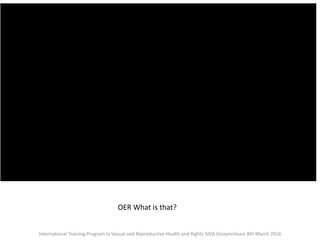 OER What is that?
International Training Program in Sexual and Reproductive Health and Rights SIDA Ossiannilsson 8th March 2016
 