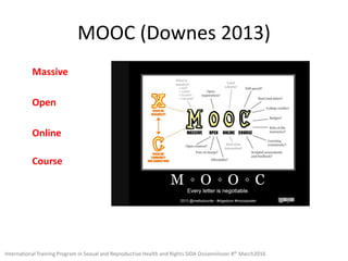 MOOC (Downes 2013)
Massive
Open
Online
Course
International Training Program in Sexual and Reproductive Health and Rights SIDA Ossiannilsson 8th March2016
 