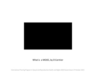 International Training Program in Sexual and Reproductive Health and Rights SIDA Ossiannilsson 27 October 2015
What is a MOOC, by D Cormier
 