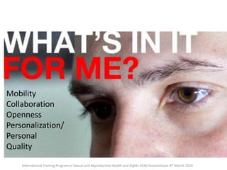 Mobility
Collaboration
Openness
Personalization/
Personal
Quality
International Training Program in Sexual and Reproductive Health and Rights SIDA Ossiannilsson 8th March 2016
 