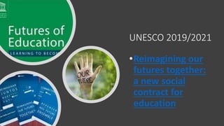 UNESCO 2019/2021
•Reimagining our
futures together:
a new social
contract for
education
 