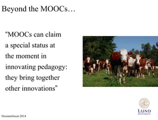 Beyond the MOOCs… 
“MOOCs can claim 
a special status at 
the moment in 
innovating pedagogy: 
they bring together 
other innovations” 
Ossiannilsson 2014 
 