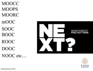 MOOCC 
MOOPS 
MOORC 
mOOC 
SOOC 
BOOC 
ROOC 
DOOC 
NOOC etc… 
Ossiannilsson 2014 
 