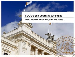 MOOCs och Learning Analytics 
EBBA OSSIANNILSSON, PHD, CHALS14 24/09//14 
 