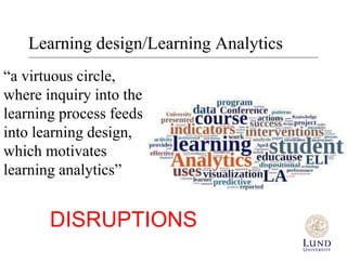 Learning design/Learning Analytics 
“a virtuous circle, 
where inquiry into the 
learning process feeds 
into learning design, 
which motivates 
learning analytics” 
DISRUPTIONS 
 