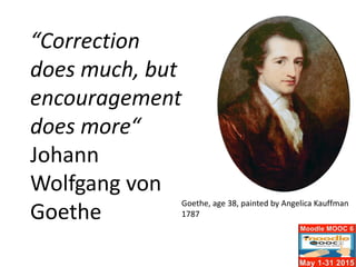 “Correction
does much, but
encouragement
does more“
Johann
Wolfgang von
Goethe
Goethe, age 38, painted by Angelica Kauffman
1787
 