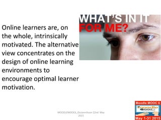 MOODLEMOOC6_Ossiannilsson 22nd May
2015
Online learners are, on
the whole, intrinsically
motivated. The alternative
view concentrates on the
design of online learning
environments to
encourage optimal learner
motivation.
 