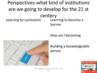 Perspectives-what kind of institutions
are we going to develop for the 21 st
centery
Learning by curriculum Learning to become a
learner
How am I becoming
Building a knowledgeable
person
MOODLEMOOC6_Ossiannilsson 22nd May
2015
 