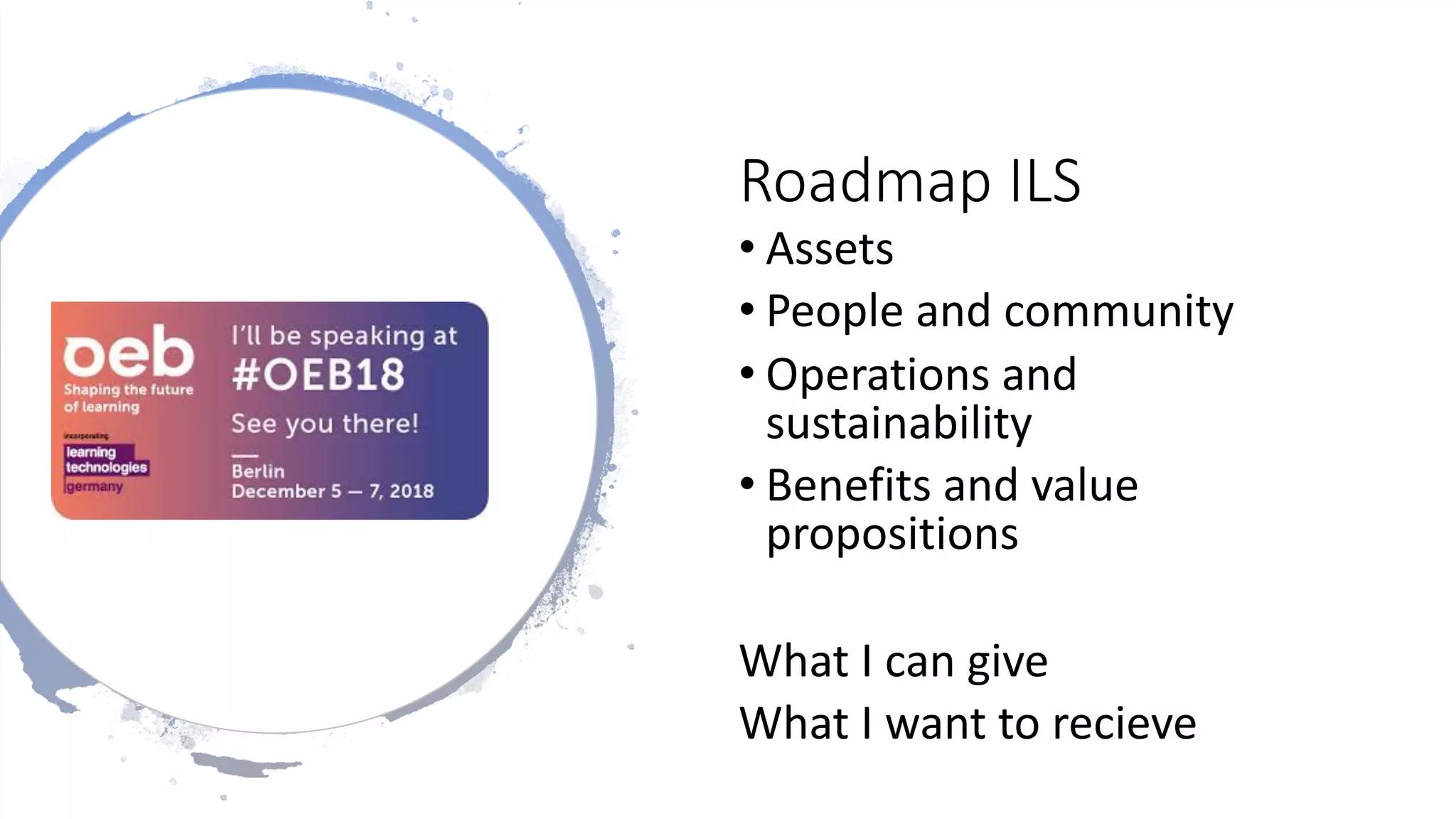 Roadmap ILS
• Assets
• People and community
• Operations and
sustainability
• Benefits and value
propositions
What I can give
What I want to recieve
 