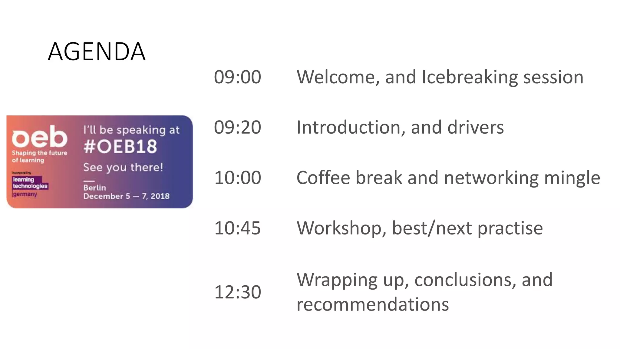 AGENDA
09:00 Welcome, and Icebreaking session
09:20 Introduction, and drivers
10:00 Coffee break and networking mingle
10:45 Workshop, best/next practise
12:30
Wrapping up, conclusions, and
recommendations
 
