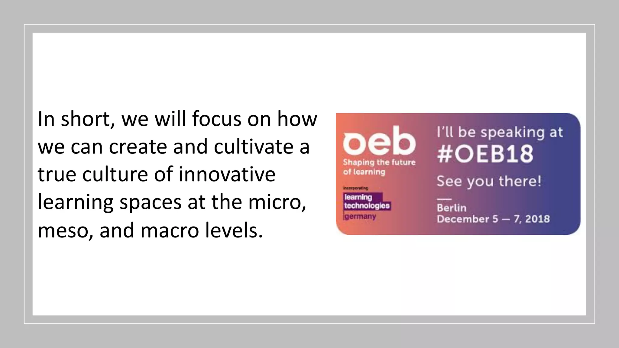 In short, we will focus on how
we can create and cultivate a
true culture of innovative
learning spaces at the micro,
meso, and macro levels.
 