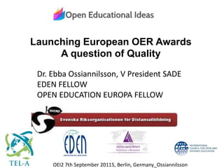 Dr. Ebba Ossiannilsson, V President SADE
EDEN FELLOW
OPEN EDUCATION EUROPA FELLOW
Launching European OER Awards
A question of Quality
OEI2 7th September 20115, Berlin, Germany_Ossiannilsson
 