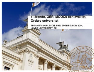 e-lärande, OER, MOOCs och kvalitet,
Örebro universitet
EBBA OSSIANNILSSON, PHD, EDEN FELLOW 2014,
LUNDS UNIVERSITET, SE
 