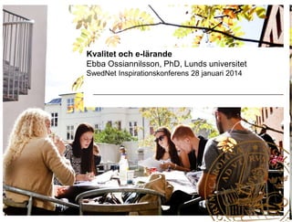 Kvalitet och e-lärande
Ebba Ossiannilsson, PhD, Lunds universitet
SwedNet Inspirationskonferens 28 januari 2014

 