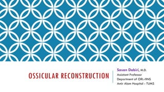 OSSICULAR RECONSTRUCTION
Sasan Dabiri, M.D.
Assistant Professor
Department of ORL-HNS
Amir Alam Hospital - TUMS
 