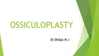 OSSICULOPLASTY
Dr.Shilpa M J
 