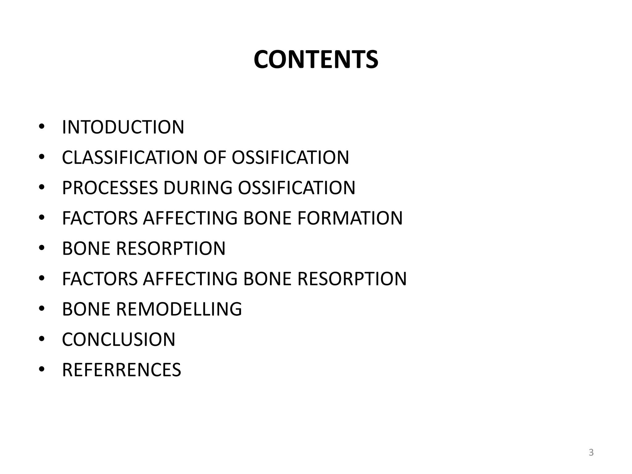 CONTENTS
• INTODUCTION
• CLASSIFICATION OF OSSIFICATION
• PROCESSES DURING OSSIFICATION
• FACTORS AFFECTING BONE FORMATION
• BONE RESORPTION
• FACTORS AFFECTING BONE RESORPTION
• BONE REMODELLING
• CONCLUSION
• REFERRENCES
3
 