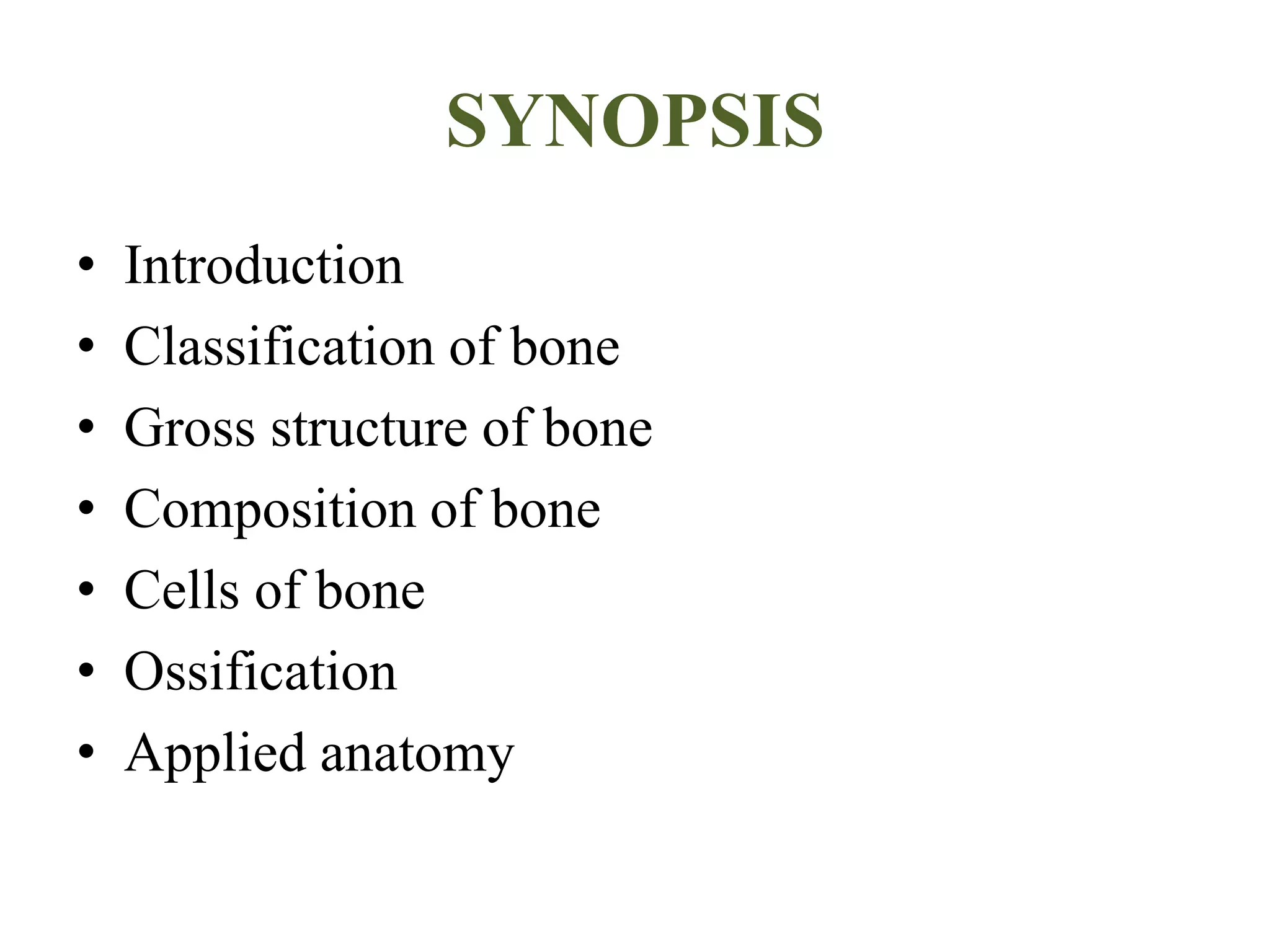SYNOPSIS
• Introduction
• Classification of bone
• Gross structure of bone
• Composition of bone
• Cells of bone
• Ossification
• Applied anatomy
 