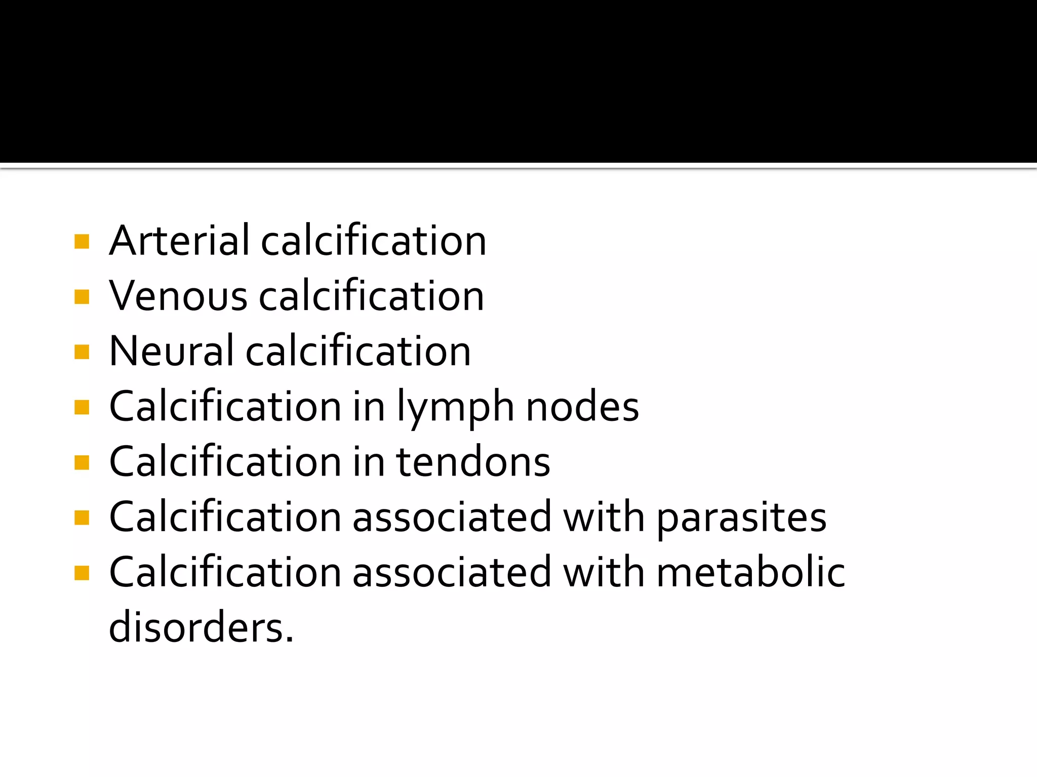  Arterial calcification
 Venous calcification
 Neural calcification
 Calcification in lymph nodes
 Calcification in tendons
 Calcification associated with parasites
 Calcification associated with metabolic
disorders.
 