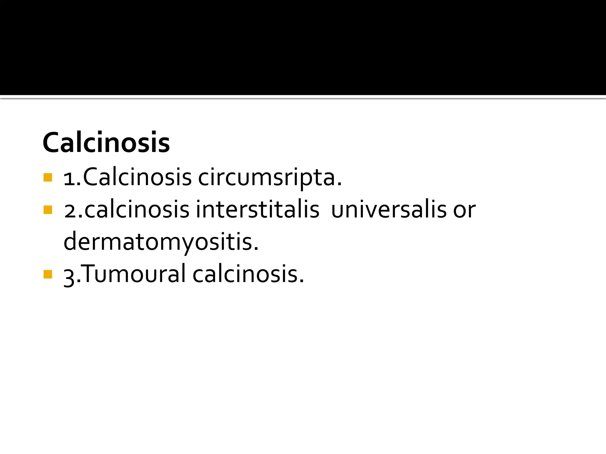Calcinosis
 1.Calcinosis circumsripta.
 2.calcinosis interstitalis universalis or
dermatomyositis.
 3.Tumoural calcinosis.
 