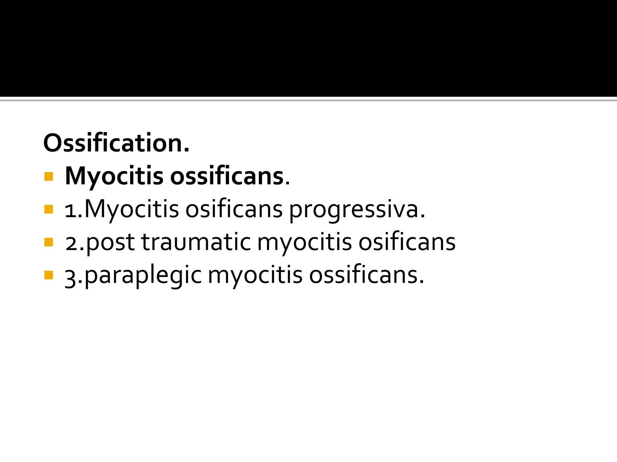 Ossification.
 Myocitis ossificans.
 1.Myocitis osificans progressiva.
 2.post traumatic myocitis osificans
 3.paraplegic myocitis ossificans.
 