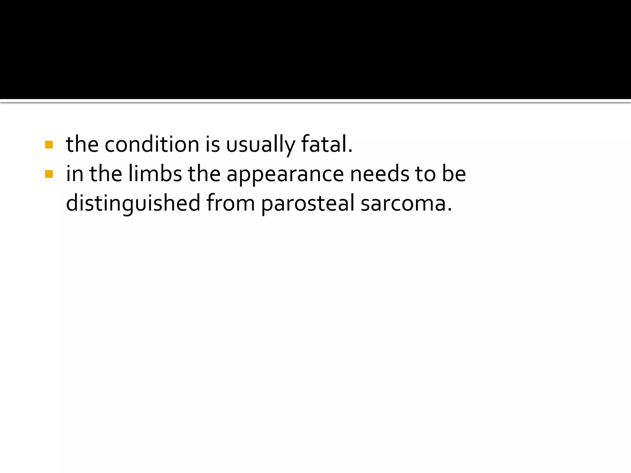  the condition is usually fatal.
 in the limbs the appearance needs to be
distinguished from parosteal sarcoma.
 